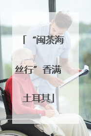 “闽茶海丝行”香满土耳其