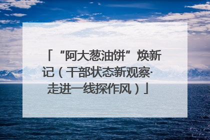 “阿大葱油饼”焕新记（干部状态新观察·走进一线探作风）