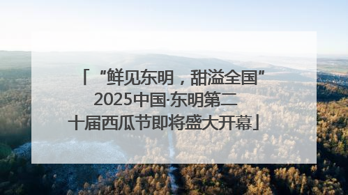 “鲜见东明，甜溢全国” 2025中国·东明第二十届西瓜节即将盛大开幕
