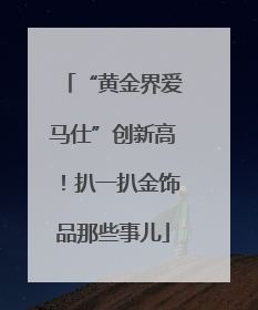 “黄金界爱马仕”创新高！扒一扒金饰品那些事儿