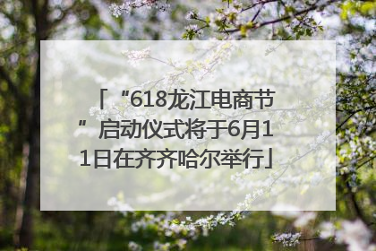 “618龙江电商节”启动仪式将于6月11日在齐齐哈尔举行