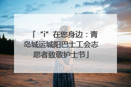 “i”在您身边：青岛城运城阳巴士工会志愿者致敬护士节