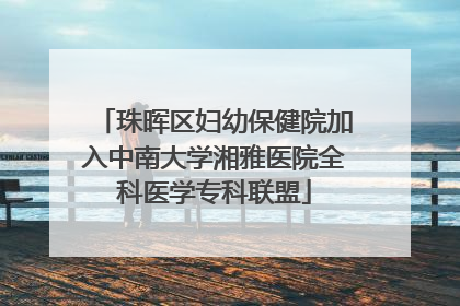 珠晖区妇幼保健院加入中南大学湘雅医院全科医学专科联盟
