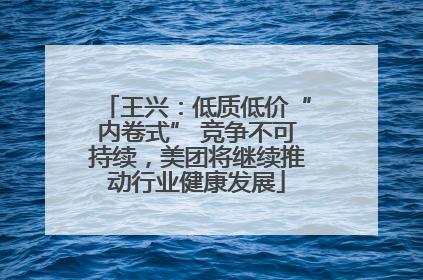 王兴：低质低价“内卷式” 竞争不可持续，美团将继续推动行业健康发展
