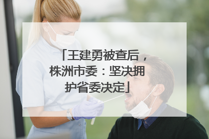 王建勇被查后，株洲市委：坚决拥护省委决定