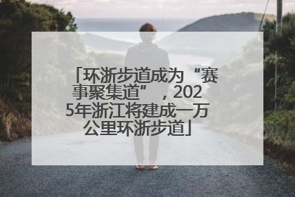 环浙步道成为“赛事聚集道”，2025年浙江将建成一万公里环浙步道