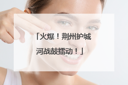 火爆！荆州护城河战鼓擂动！