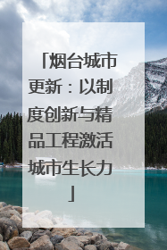烟台城市更新：以制度创新与精品工程激活城市生长力