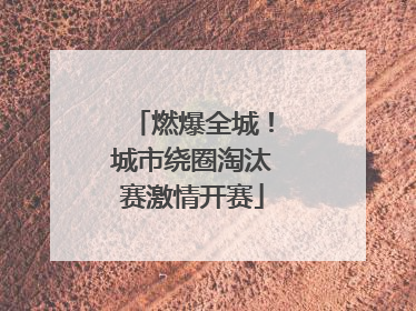 燃爆全城！城市绕圈淘汰赛激情开赛