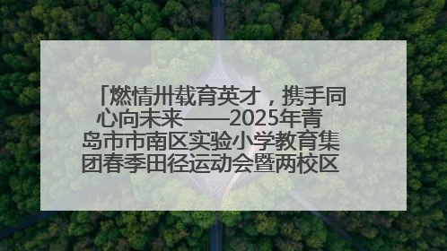 燃情卅载育英才，携手同心向未来——2025年青岛市市南区实验小学教育集团春季田径运动会暨两校区同迎建校30周年活动