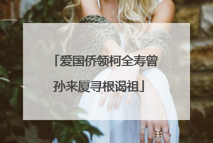 爱国侨领柯全寿曾孙来厦寻根谒祖