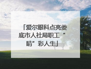 爱尔眼科点亮娄底市人社局职工“睛”彩人生