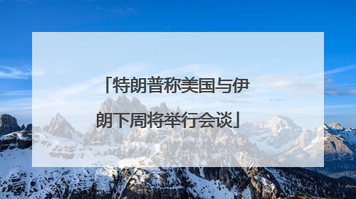 特朗普称美国与伊朗下周将举行会谈