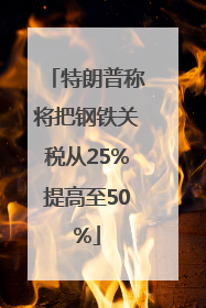 特朗普称将把钢铁关税从25%提高至50%