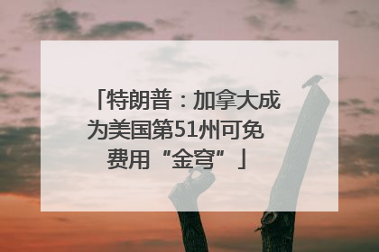 特朗普：加拿大成为美国第51州可免费用“金穹”