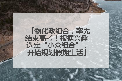 物化政组合，率先结束高考！根据兴趣选定“小众组合”，开始规划假期生活