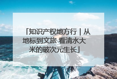 知识产权地方行｜从地标到文旅 看清水大米的破次元生长