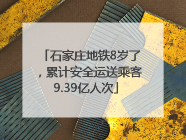 石家庄地铁8岁了，累计安全运送乘客9.39亿人次