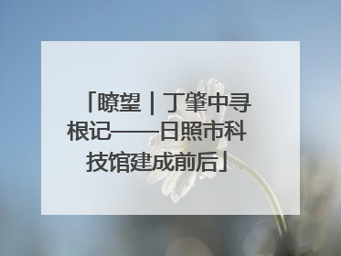 瞭望｜丁肇中寻根记——日照市科技馆建成前后