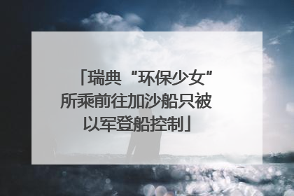 瑞典“环保少女”所乘前往加沙船只被以军登船控制