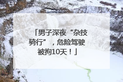 男子深夜“杂技骑行”，危险驾驶被拘10天！