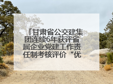 甘肃省公交建集团连续6年获评省属企业党建工作责任制考核评价“优秀”等次