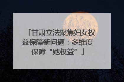 甘肃立法聚焦妇女权益保障新问题：多维度保障“她权益”
