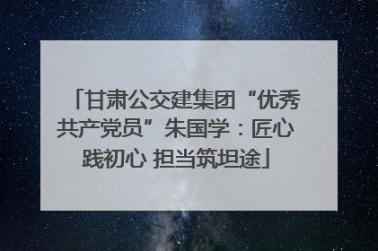 甘肃公交建集团“优秀共产党员”朱国学：匠心践初心 担当筑坦途