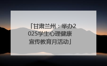 甘肃兰州：举办2025学生心理健康宣传教育月活动