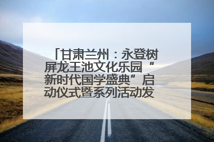 甘肃兰州：永登树屏龙王池文化乐园“新时代国学盛典”启动仪式暨系列活动发布会成功举办
