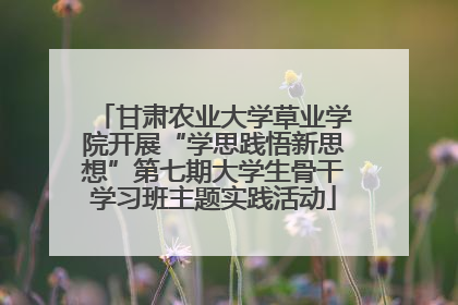 甘肃农业大学草业学院开展“学思践悟新思想”第七期大学生骨干学习班主题实践活动