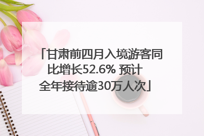 甘肃前四月入境游客同比增长52.6% 预计全年接待逾30万人次
