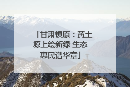 甘肃镇原：黄土塬上绘新绿 生态惠民谱华章