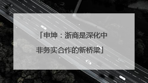 申坤：浙商是深化中非务实合作的新桥梁