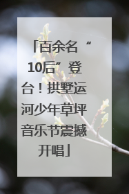 百余名“10后”登台！拱墅运河少年草坪音乐节震撼开唱