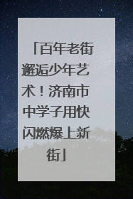 百年老街邂逅少年艺术！济南市中学子用快闪燃爆上新街