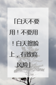 白天不要用！不要用！白天擦脸上，有致癌风险