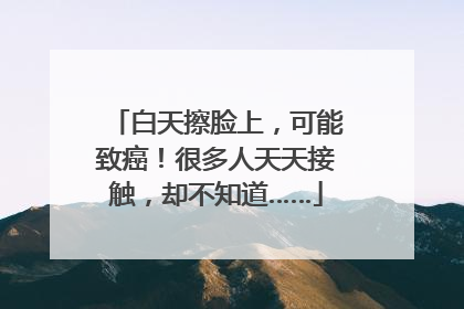 白天擦脸上，可能致癌！很多人天天接触，却不知道……