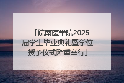 皖南医学院2025届学生毕业典礼暨学位授予仪式隆重举行