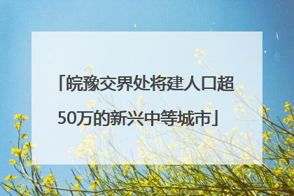 皖豫交界处将建人口超50万的新兴中等城市