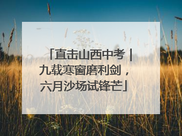 直击山西中考｜九载寒窗磨利剑，六月沙场试锋芒