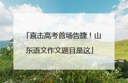 直击高考首场告捷！山东语文作文题目是这