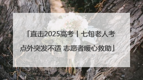 直击2025高考丨七旬老人考点外突发不适 志愿者暖心救助
