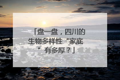 盘一盘，四川的生物多样性“家底”有多厚？
