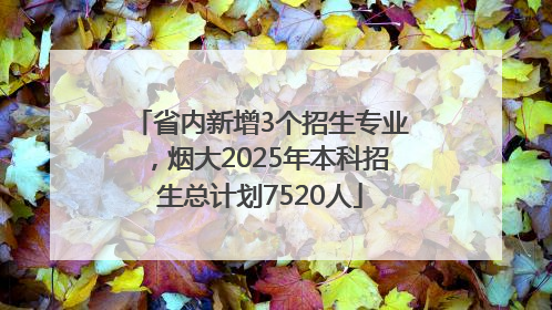 省内新增3个招生专业，烟大2025年本科招生总计划7520人