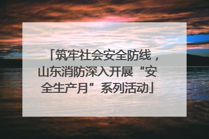 筑牢社会安全防线，山东消防深入开展“安全生产月”系列活动
