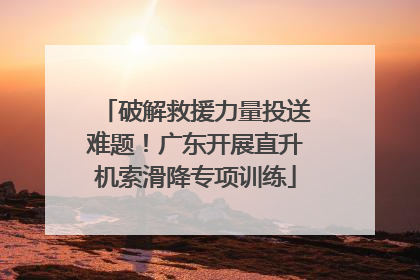 破解救援力量投送难题！广东开展直升机索滑降专项训练