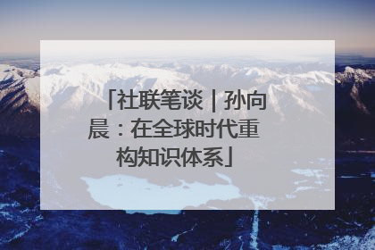 社联笔谈｜孙向晨：在全球时代重构知识体系