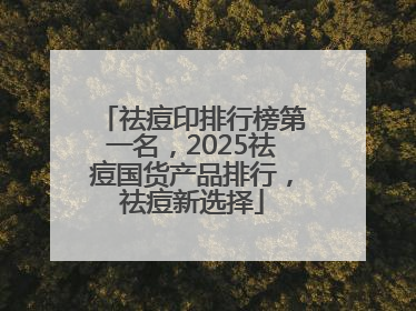 祛痘印排行榜第一名，2025祛痘国货产品排行，祛痘新选择