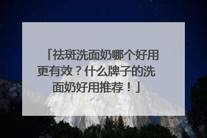祛斑洗面奶哪个好用更有效？什么牌子的洗面奶好用推荐！